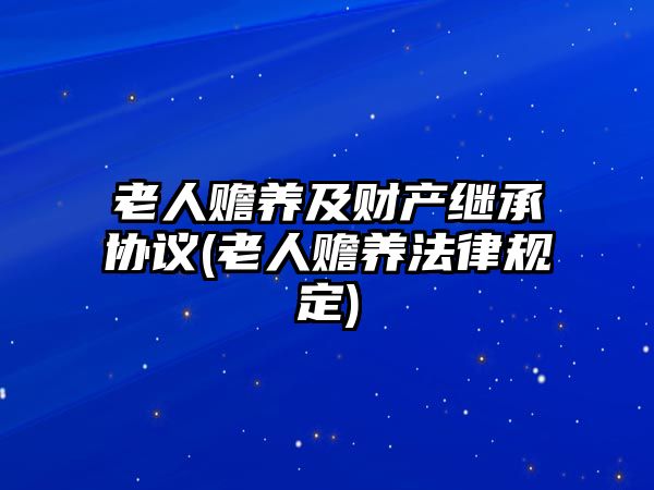 老人贍養(yǎng)及財產繼承協(xié)議(老人贍養(yǎng)法律規(guī)定)