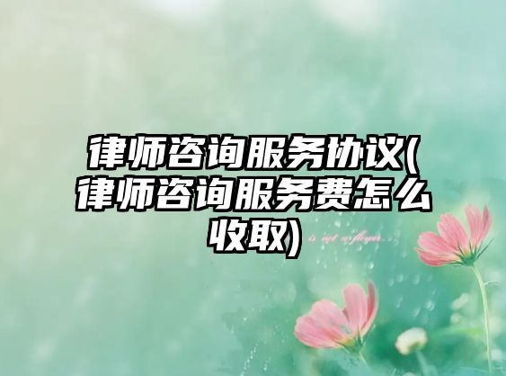 律師咨詢(xún)服務(wù)協(xié)議(律師咨詢(xún)服務(wù)費(fèi)怎么收取)