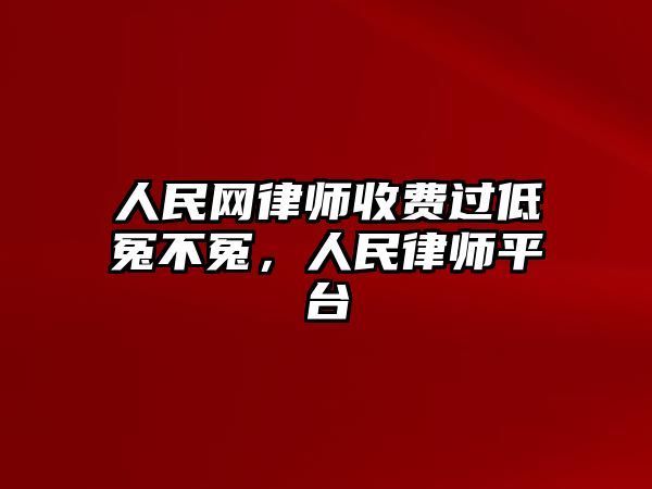 人民網律師收費過低冤不冤，人民律師平臺