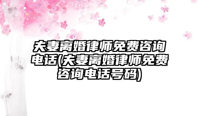 夫妻離婚律師免費(fèi)咨詢電話(夫妻離婚律師免費(fèi)咨詢電話號(hào)碼)