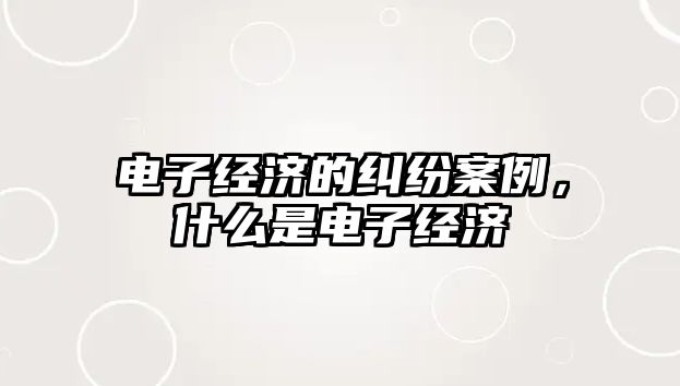 電子經濟的糾紛案例，什么是電子經濟