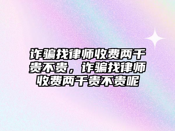 詐騙找律師收費(fèi)兩千貴不貴，詐騙找律師收費(fèi)兩千貴不貴呢