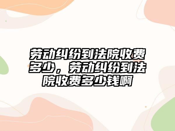 勞動糾紛到法院收費多少，勞動糾紛到法院收費多少錢啊