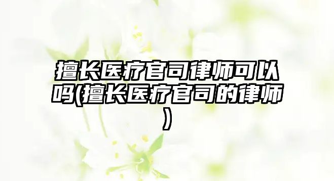 擅長醫療官司律師可以嗎(擅長醫療官司的律師)