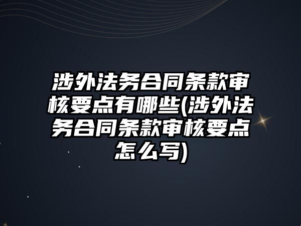 涉外法務(wù)合同條款審核要點有哪些(涉外法務(wù)合同條款審核要點怎么寫)