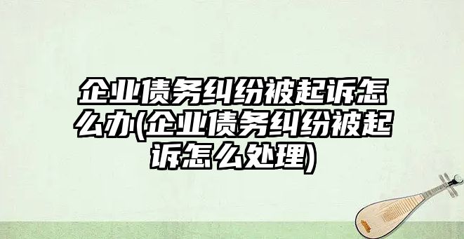 企業債務糾紛被起訴怎么辦(企業債務糾紛被起訴怎么處理)