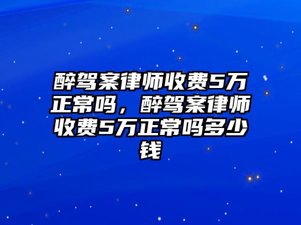 醉駕案律師收費5萬正常嗎，醉駕案律師收費5萬正常嗎多少錢