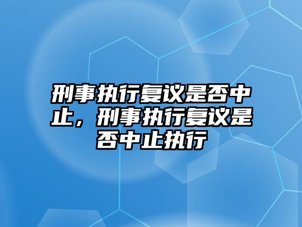 刑事執行復議是否中止，刑事執行復議是否中止執行