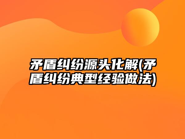 矛盾糾紛源頭化解(矛盾糾紛典型經驗做法)