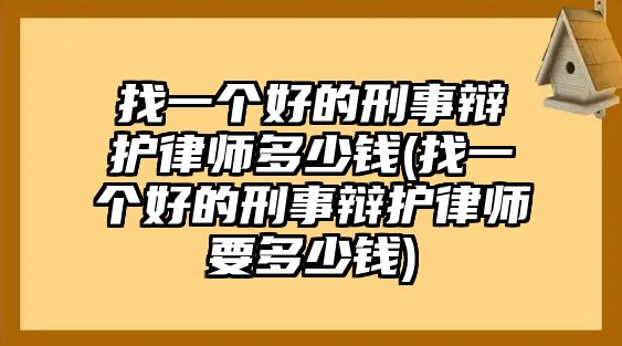 找一個(gè)好的刑事辯護(hù)律師多少錢(qián)(找一個(gè)好的刑事辯護(hù)律師要多少錢(qián))