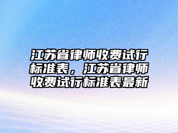 江蘇省律師收費試行標準表，江蘇省律師收費試行標準表最新