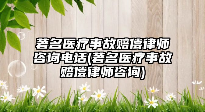 著名醫療事故賠償律師咨詢電話(著名醫療事故賠償律師咨詢)