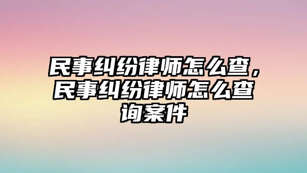 民事糾紛律師怎么查，民事糾紛律師怎么查詢案件