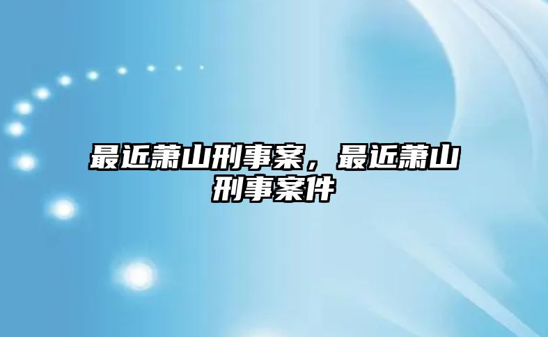 最近蕭山刑事案，最近蕭山刑事案件