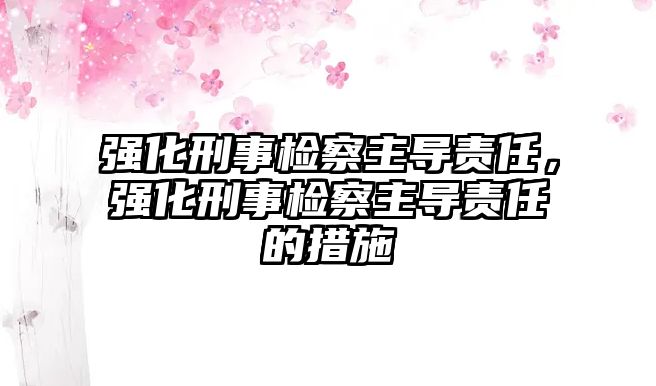 強化刑事檢察主導責任，強化刑事檢察主導責任的措施