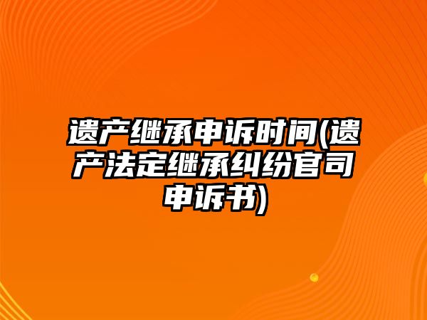 遺產繼承申訴時間(遺產法定繼承糾紛官司申訴書)