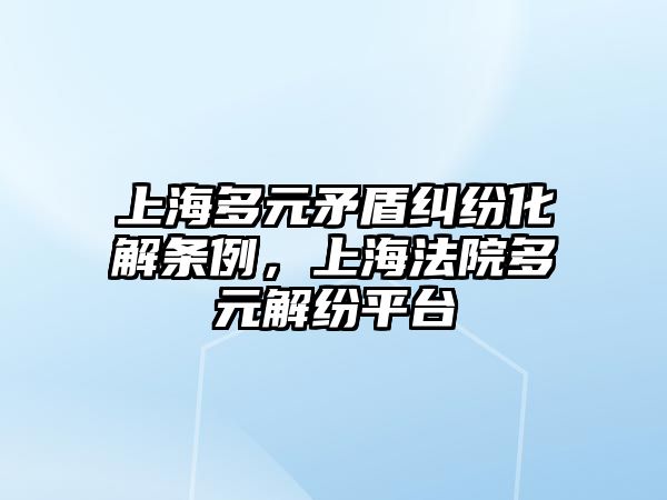 上海多元矛盾糾紛化解條例，上海法院多元解紛平臺