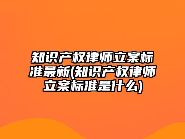 知識產權律師立案標準最新(知識產權律師立案標準是什么)