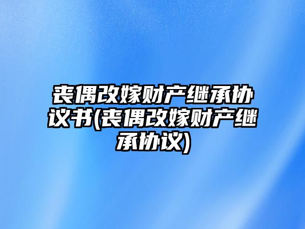 喪偶改嫁財(cái)產(chǎn)繼承協(xié)議書(喪偶改嫁財(cái)產(chǎn)繼承協(xié)議)