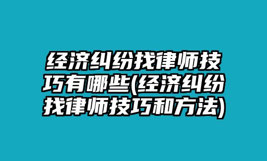 經(jīng)濟(jì)糾紛找律師技巧有哪些(經(jīng)濟(jì)糾紛找律師技巧和方法)