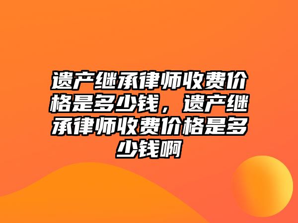 遺產繼承律師收費價格是多少錢，遺產繼承律師收費價格是多少錢啊