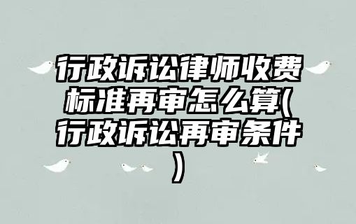 行政訴訟律師收費(fèi)標(biāo)準(zhǔn)再審怎么算(行政訴訟再審條件)