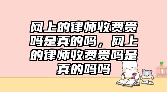 網(wǎng)上的律師收費貴嗎是真的嗎，網(wǎng)上的律師收費貴嗎是真的嗎嗎